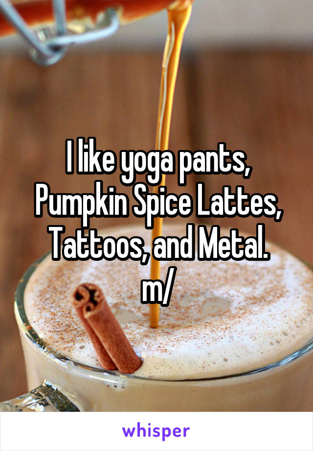 I like yoga pants, Pumpkin Spice Lattes, Tattoos, and Metal.
\m/