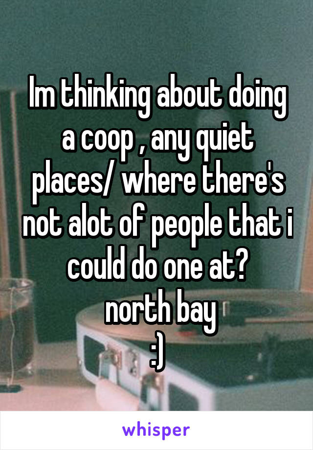 Im thinking about doing a coop , any quiet places/ where there's not alot of people that i could do one at?
 north bay
:)