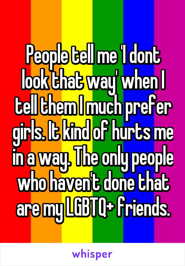 People tell me 'I dont look that way' when I tell them I much prefer girls. It kind of hurts me in a way. The only people who haven't done that are my LGBTQ+ friends.