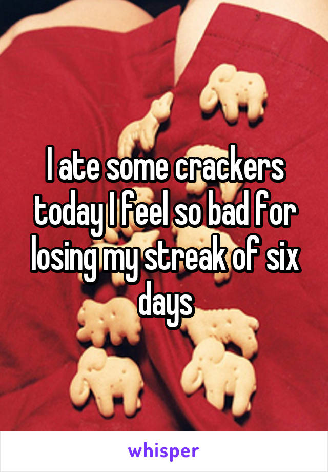 I ate some crackers today I feel so bad for losing my streak of six days