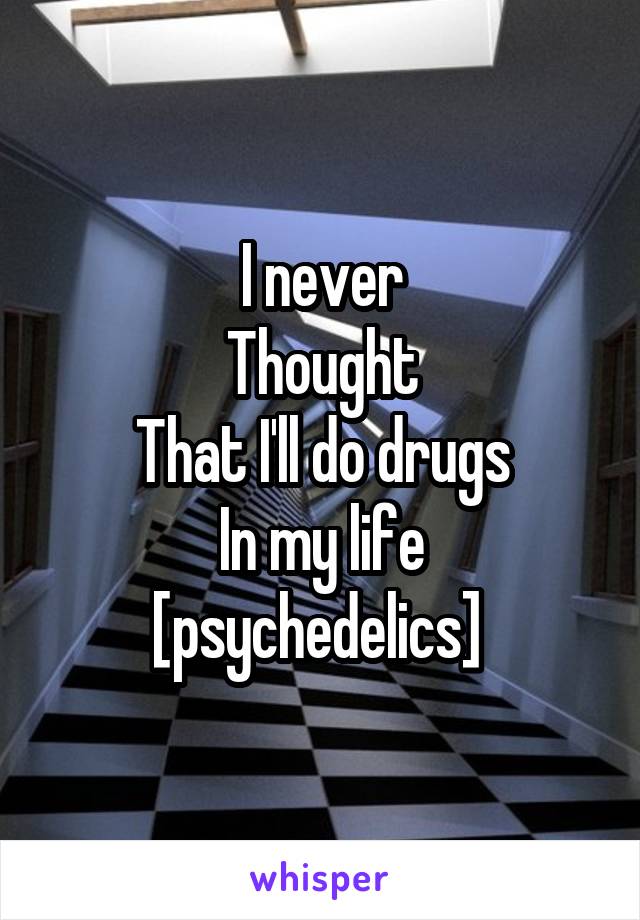 I never
Thought
That I'll do drugs
In my life
[psychedelics] 