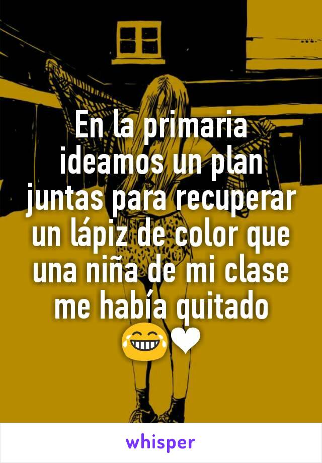 En la primaria ideamos un plan juntas para recuperar un lápiz de color que una niña de mi clase me había quitado
😂❤