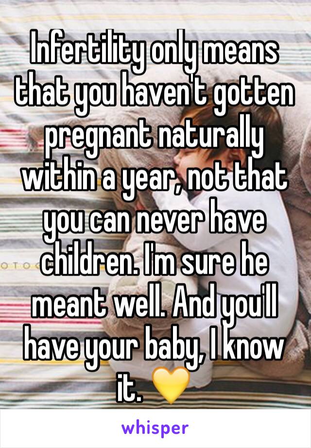 Infertility only means that you haven't gotten pregnant naturally within a year, not that you can never have children. I'm sure he meant well. And you'll have your baby, I know it. 💛