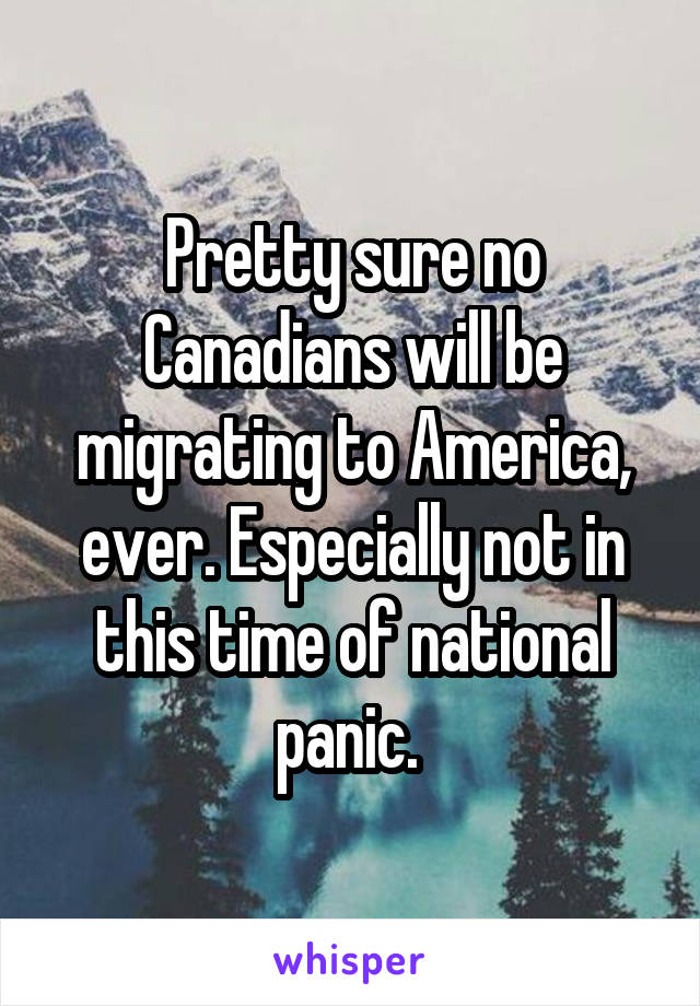 Pretty sure no Canadians will be migrating to America, ever. Especially not in this time of national panic. 