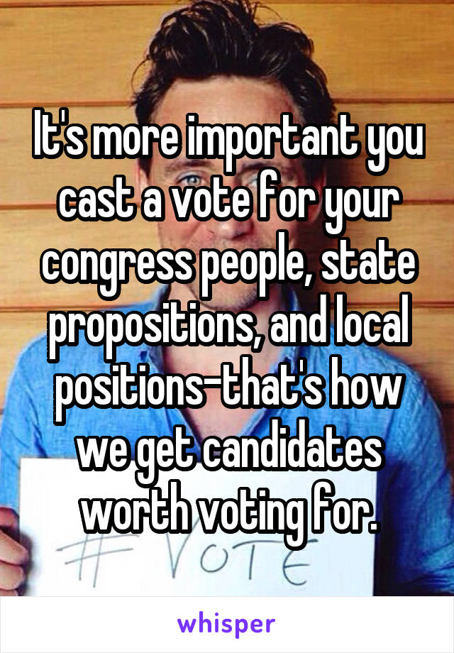 It's more important you cast a vote for your congress people, state propositions, and local positions-that's how we get candidates worth voting for.