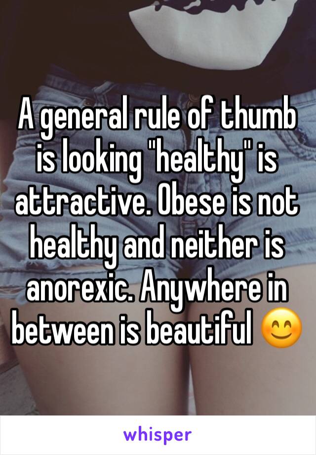 A general rule of thumb is looking "healthy" is attractive. Obese is not healthy and neither is anorexic. Anywhere in between is beautiful 😊
