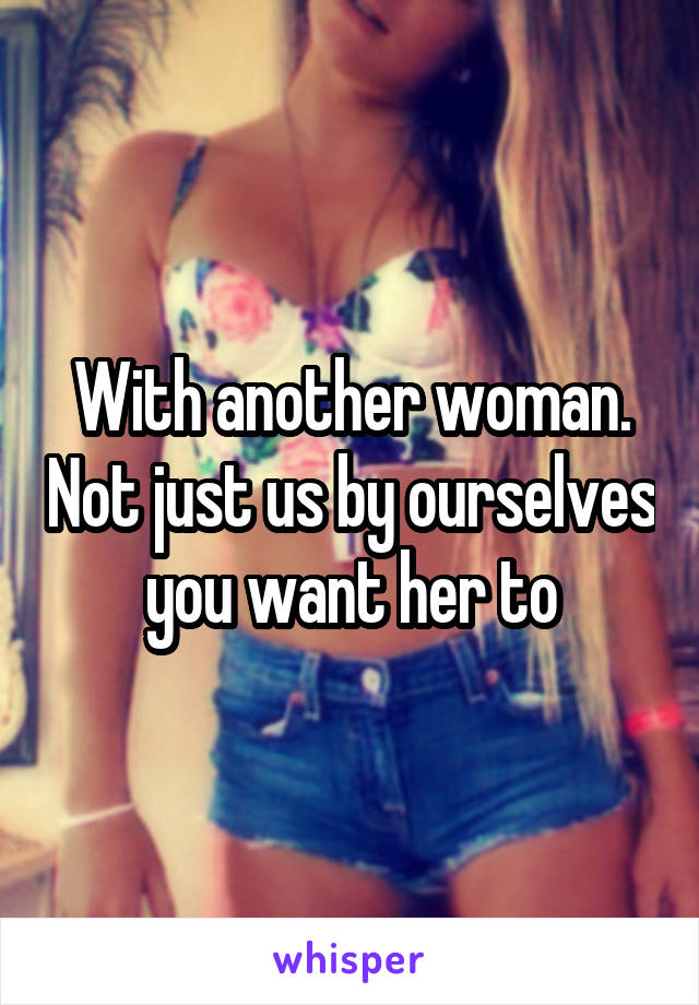 With another woman. Not just us by ourselves you want her to