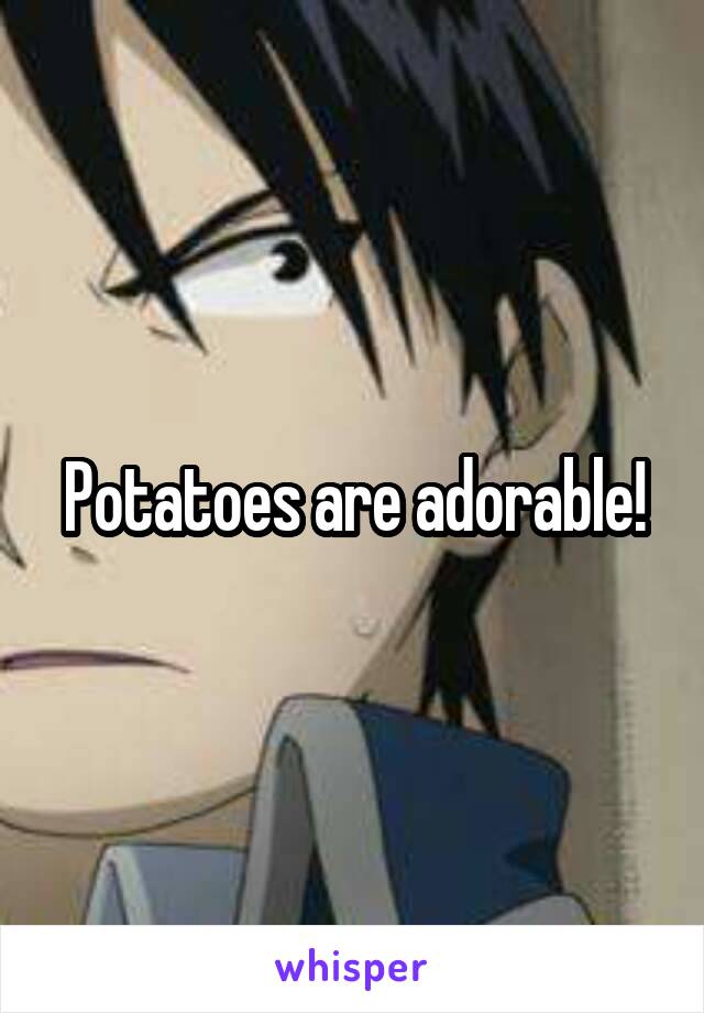 Potatoes are adorable!