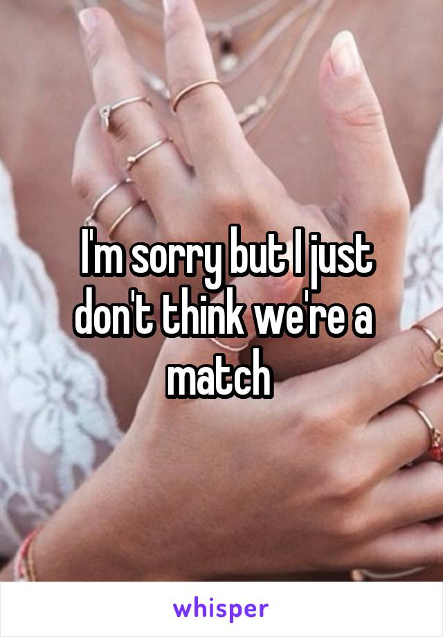  I'm sorry but I just don't think we're a match 
