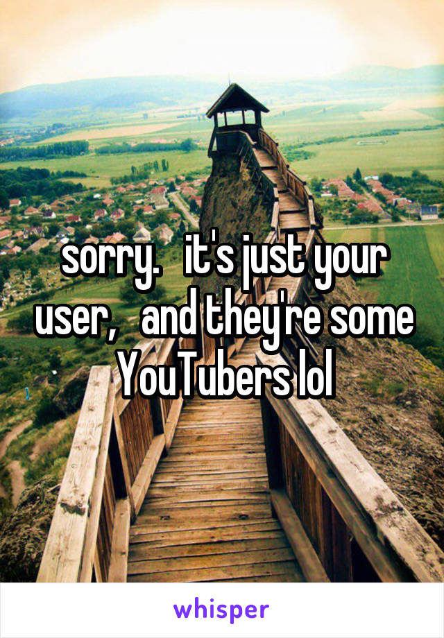 sorry.   it's just your user,   and they're some YouTubers lol