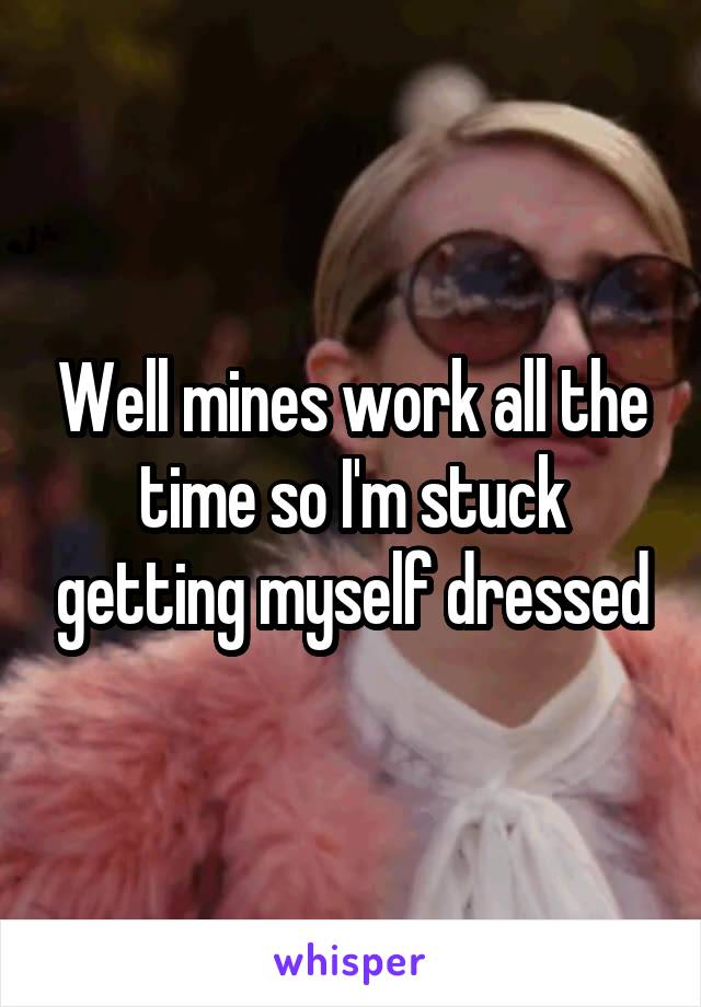 Well mines work all the time so I'm stuck getting myself dressed