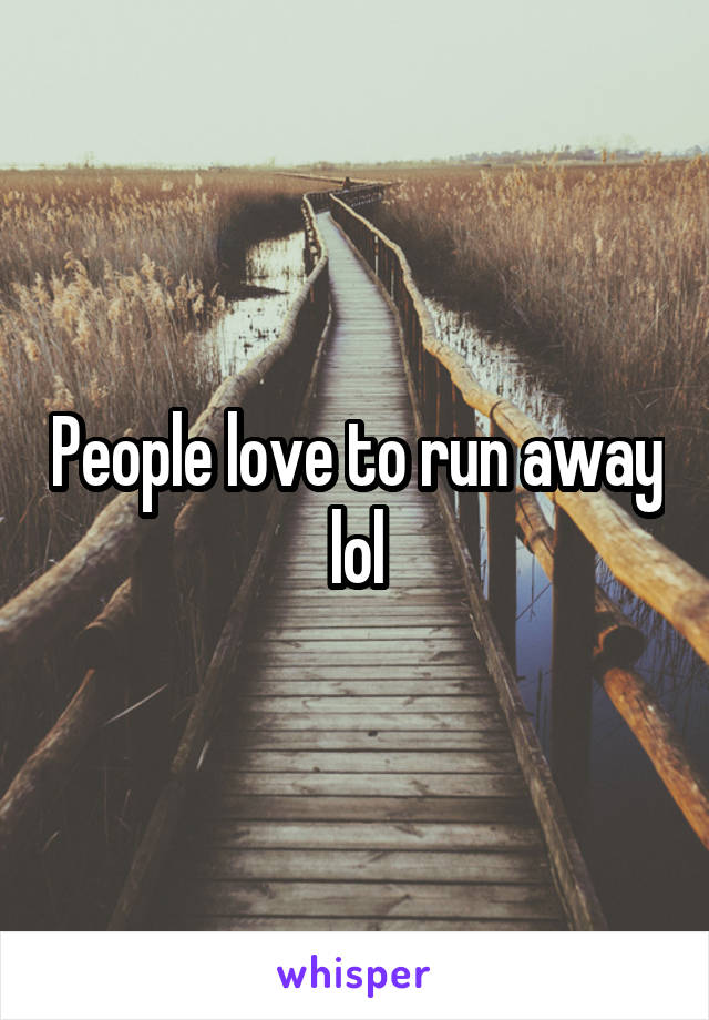 People love to run away lol