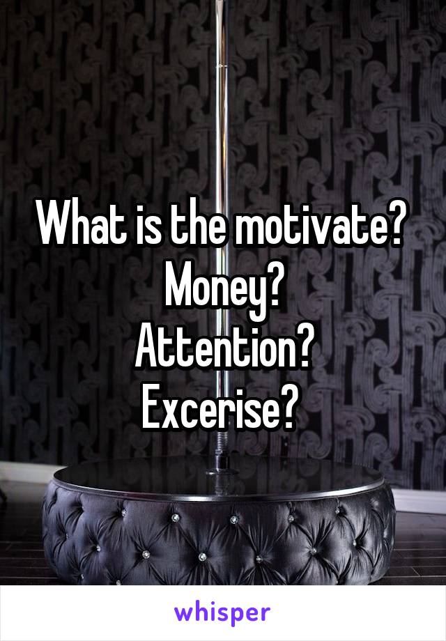 What is the motivate? 
Money?
Attention?
Excerise? 