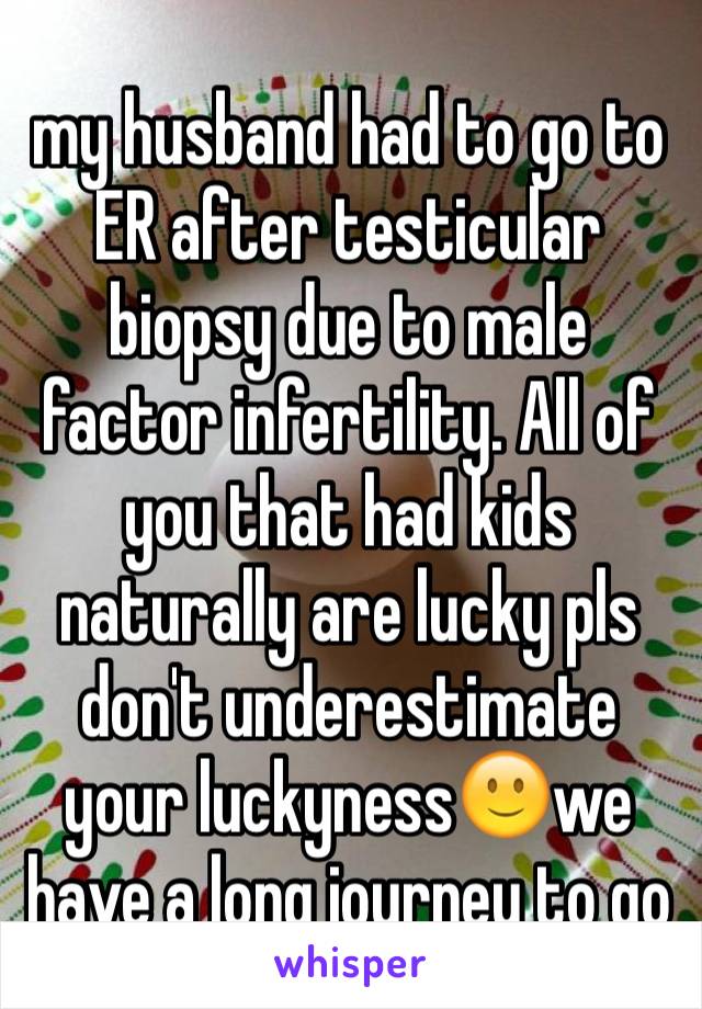 my husband had to go to ER after testicular biopsy due to male factor infertility. All of you that had kids naturally are lucky pls don't underestimate your luckyness🙂we have a long journey to go 