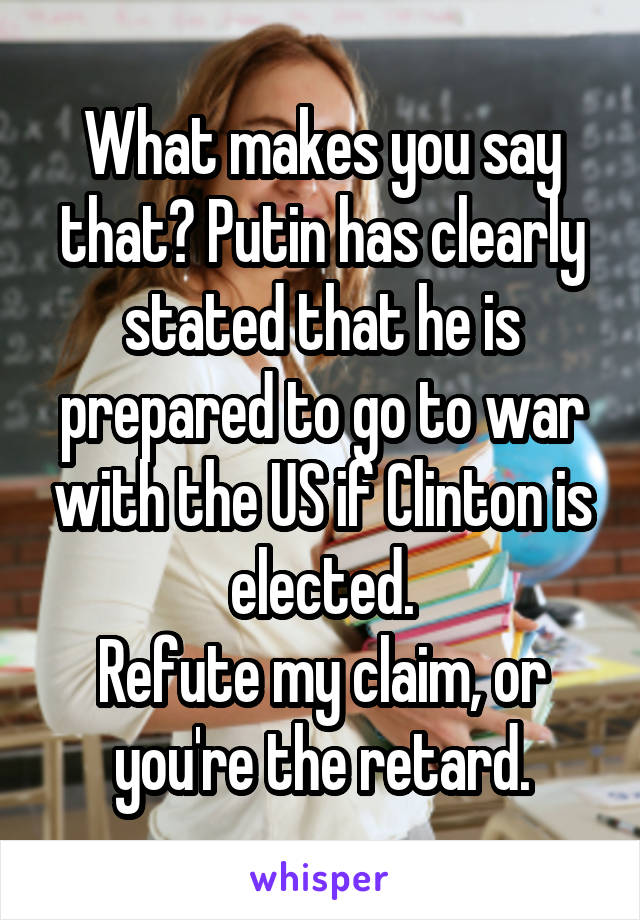 What makes you say that? Putin has clearly stated that he is prepared to go to war with the US if Clinton is elected.
Refute my claim, or you're the retard.
