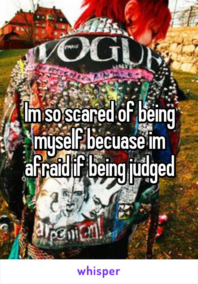 Im so scared of being myself becuase im afraid if being judged