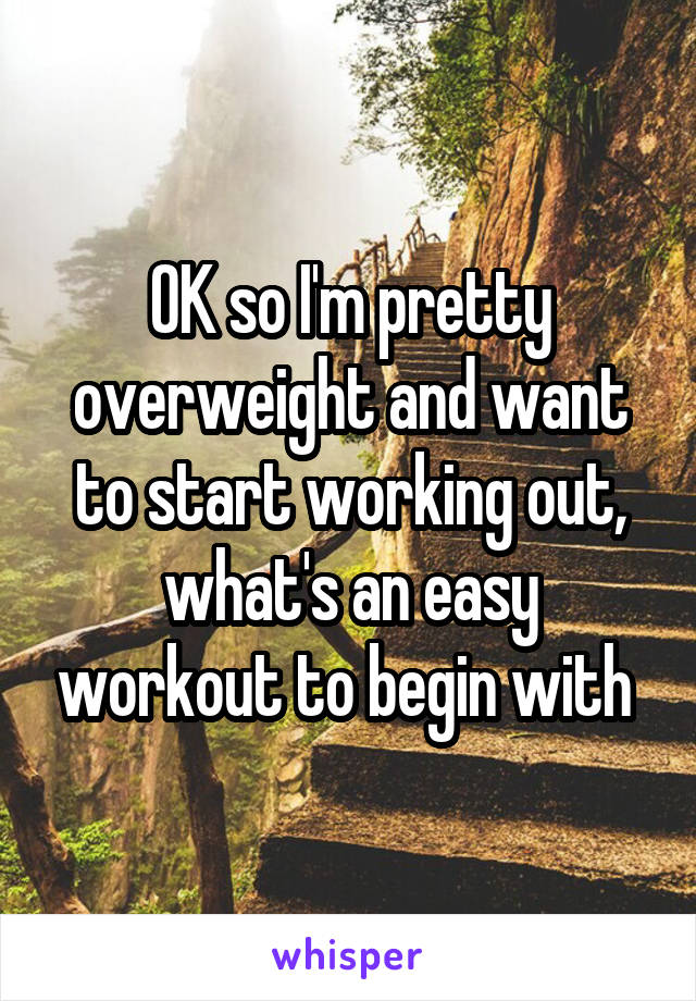 OK so I'm pretty overweight and want to start working out, what's an easy workout to begin with 