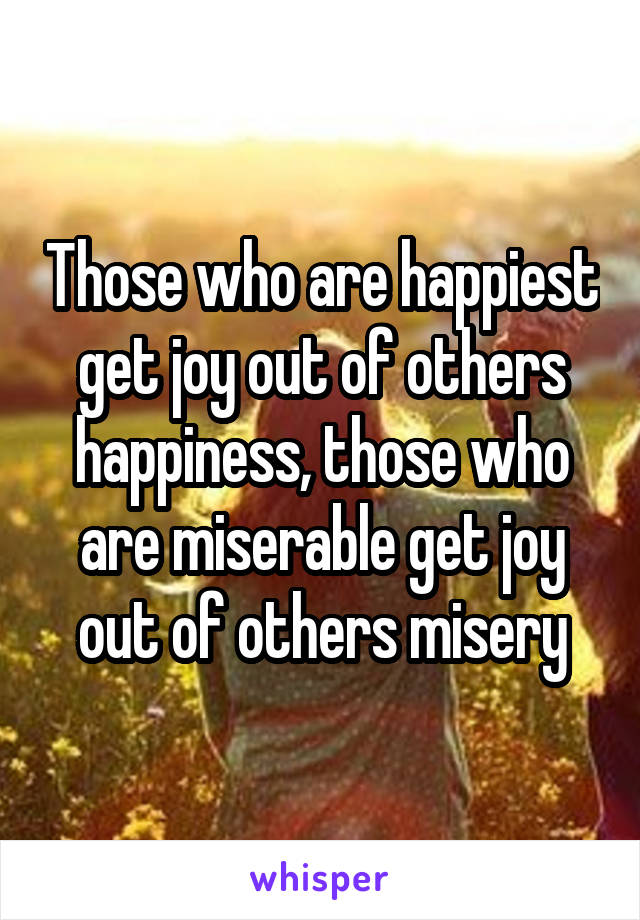 Those who are happiest get joy out of others happiness, those who are miserable get joy out of others misery