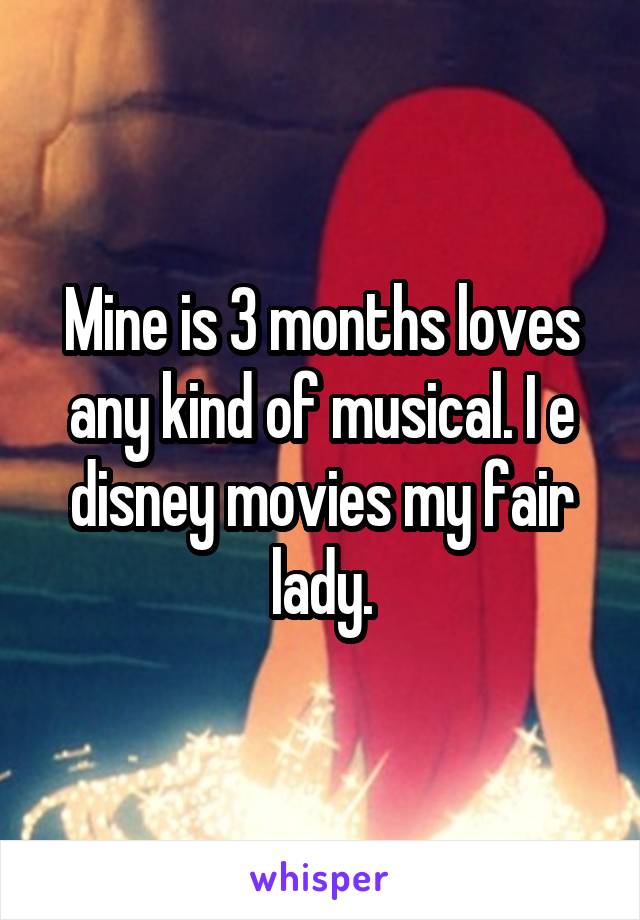 Mine is 3 months loves any kind of musical. I e disney movies my fair lady.