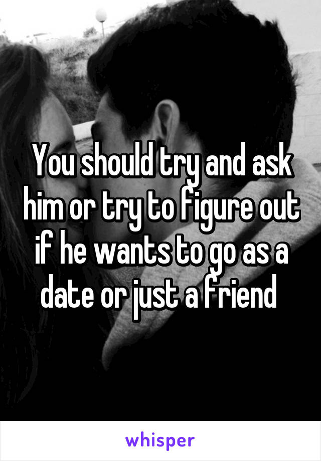 You should try and ask him or try to figure out if he wants to go as a date or just a friend 
