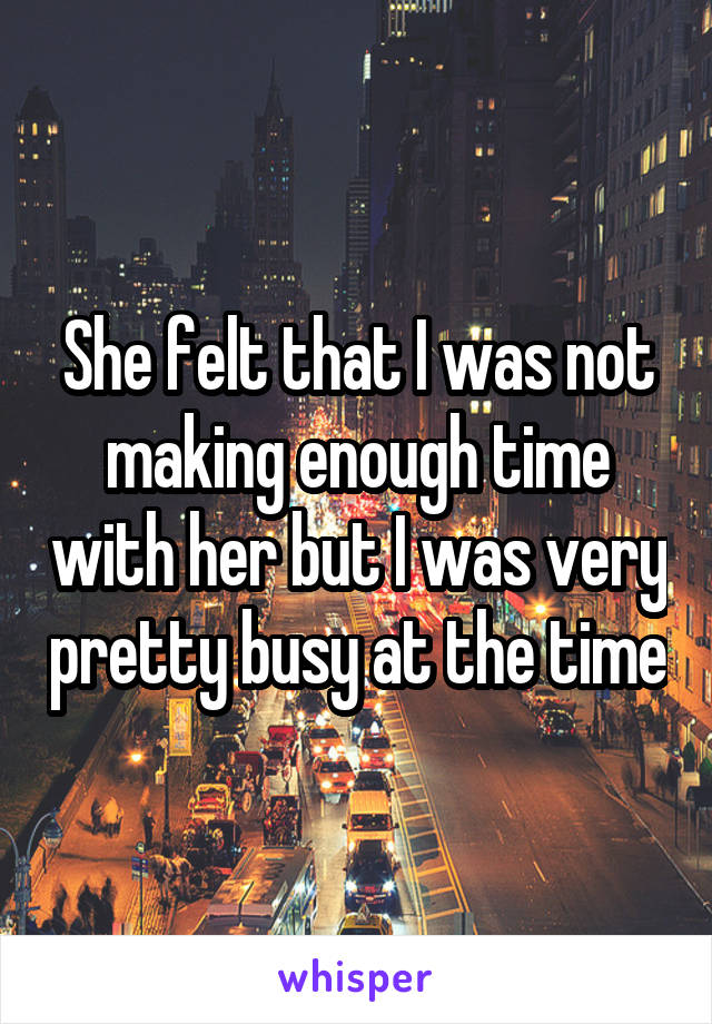 She felt that I was not making enough time with her but I was very pretty busy at the time