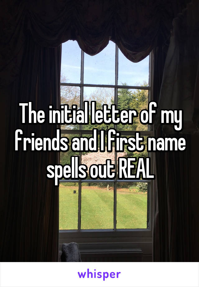 The initial letter of my friends and I first name spells out REAL