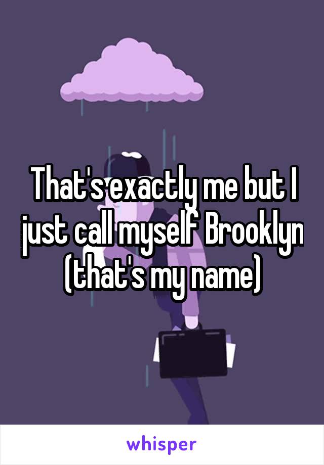 That's exactly me but I just call myself Brooklyn (that's my name)