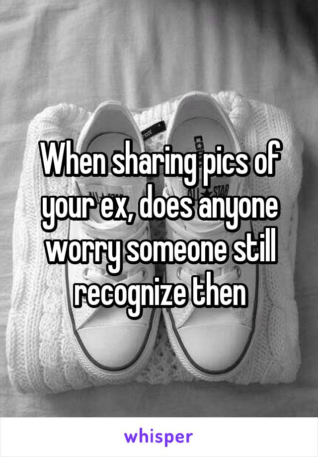 When sharing pics of your ex, does anyone worry someone still recognize then