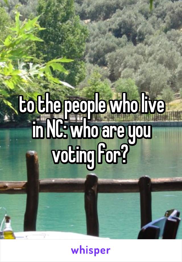 to the people who live in NC: who are you voting for? 