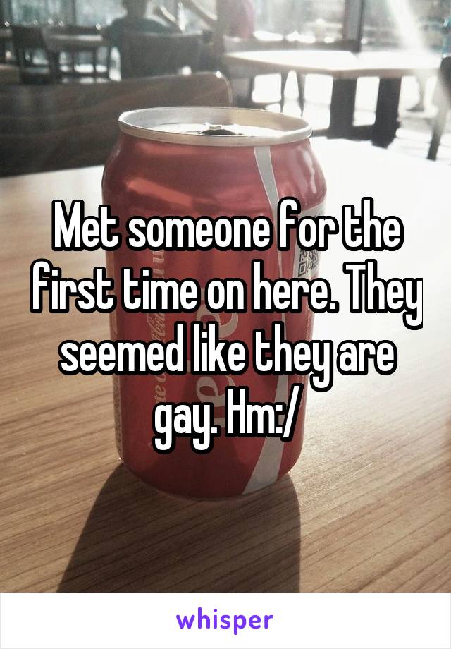 Met someone for the first time on here. They seemed like they are gay. Hm:/
