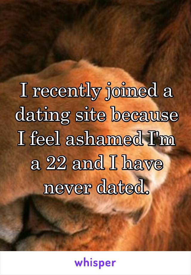 I recently joined a dating site because I feel ashamed I'm a 22 and I have never dated.