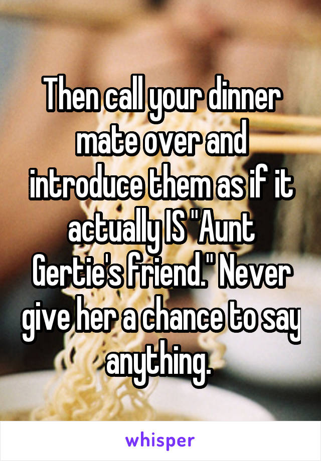 Then call your dinner mate over and introduce them as if it actually IS "Aunt Gertie's friend." Never give her a chance to say anything. 