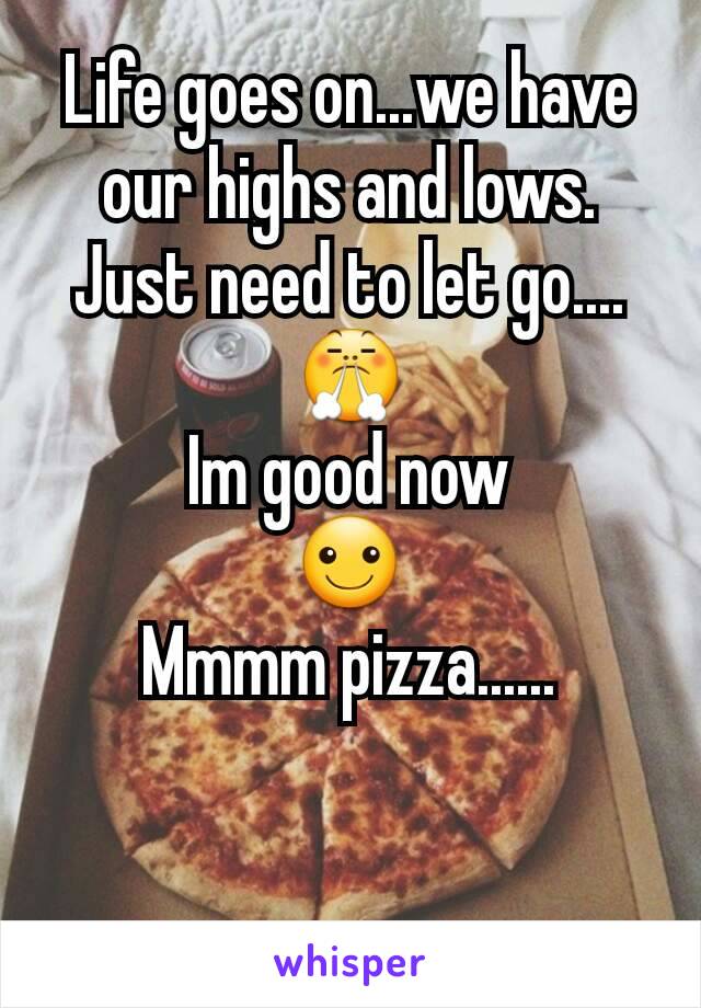 Life goes on...we have our highs and lows. Just need to let go....😤
Im good now
☺
Mmmm pizza......