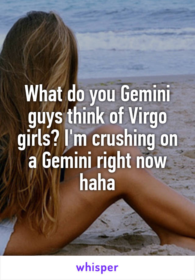 What do you Gemini guys think of Virgo girls? I'm crushing on a Gemini right now haha