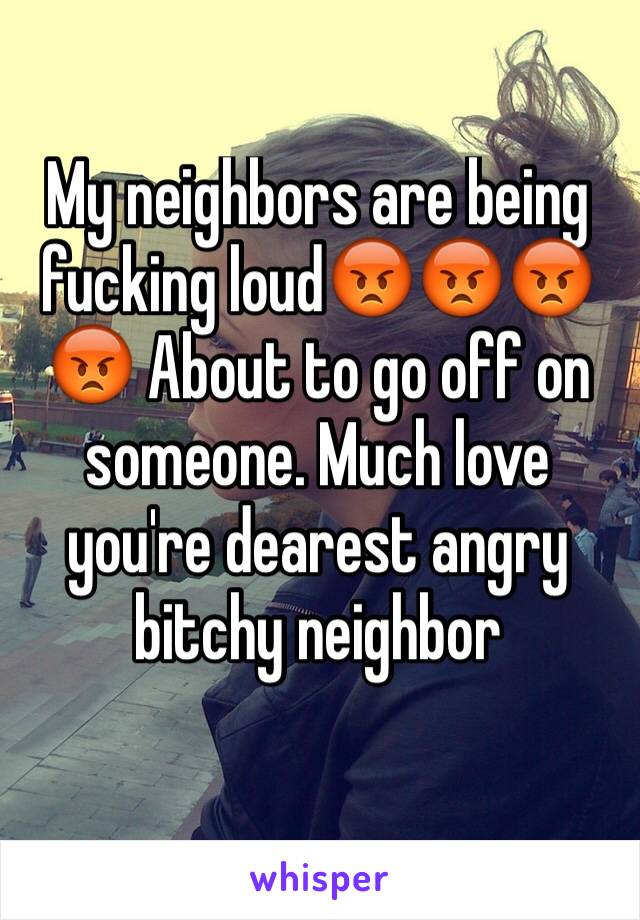 My neighbors are being fucking loud😡😡😡😡 About to go off on someone. Much love you're dearest angry bitchy neighbor 