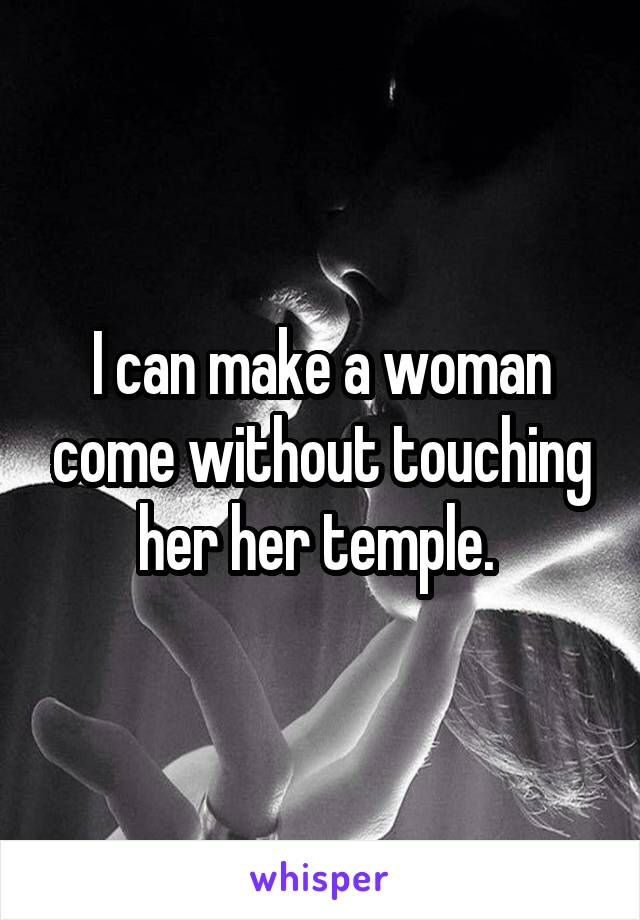I can make a woman come without touching her her temple. 
