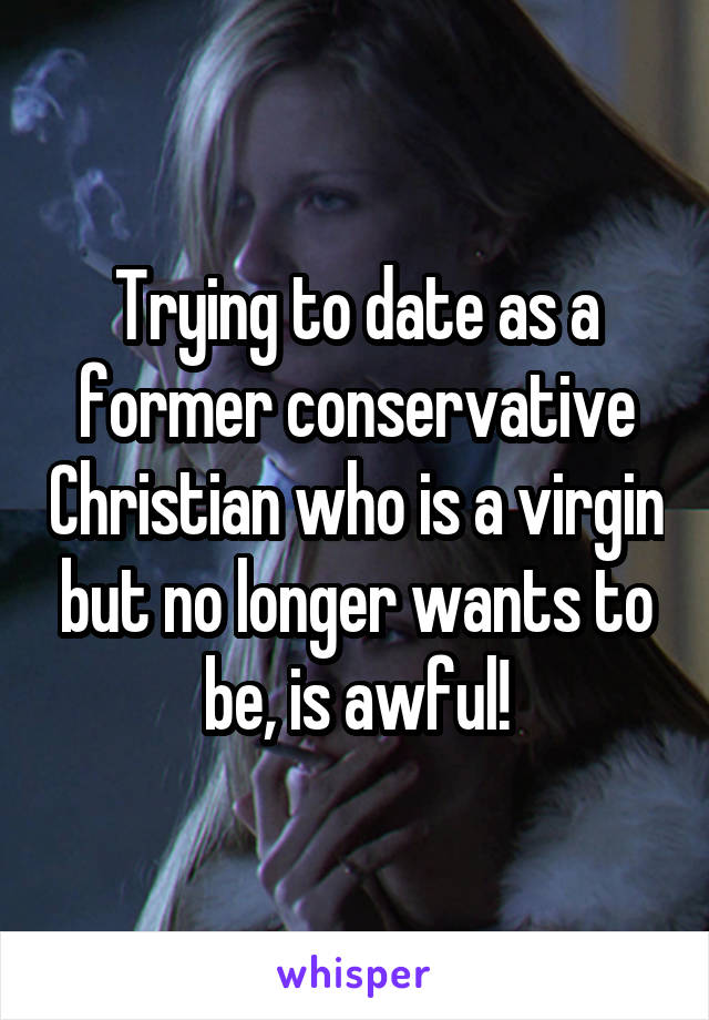 Trying to date as a former conservative Christian who is a virgin but no longer wants to be, is awful!