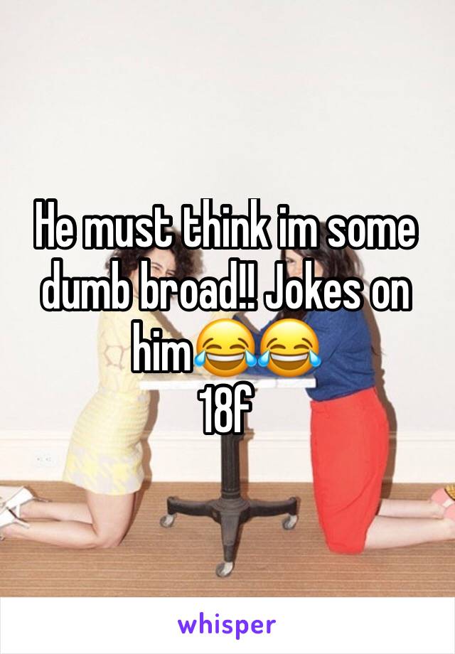 He must think im some dumb broad!! Jokes on him😂😂
18f