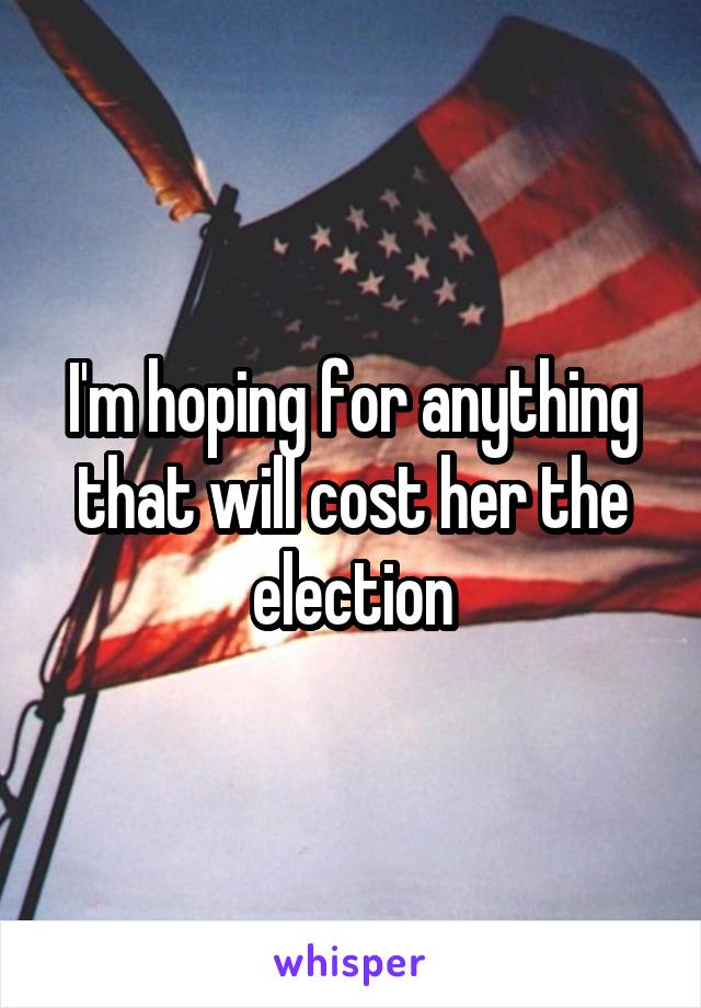 I'm hoping for anything that will cost her the election
