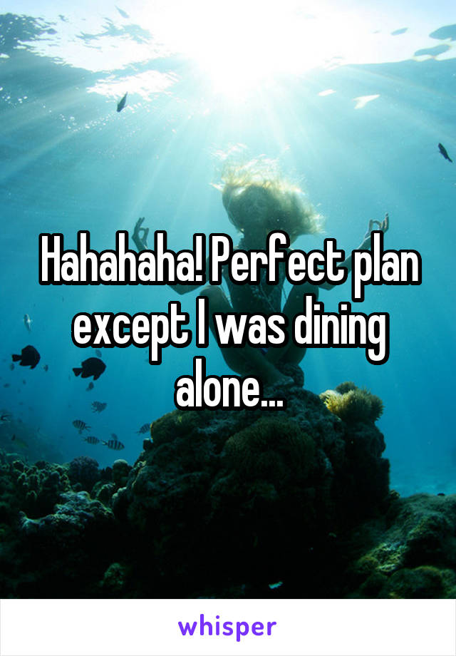 Hahahaha! Perfect plan except I was dining alone...