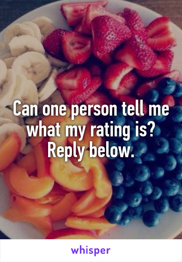 Can one person tell me what my rating is? Reply below.