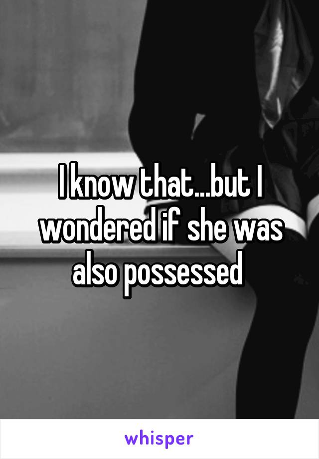 I know that...but I wondered if she was also possessed 