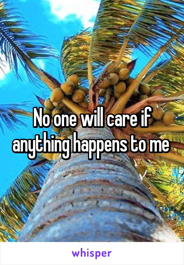 No one will care if anything happens to me 