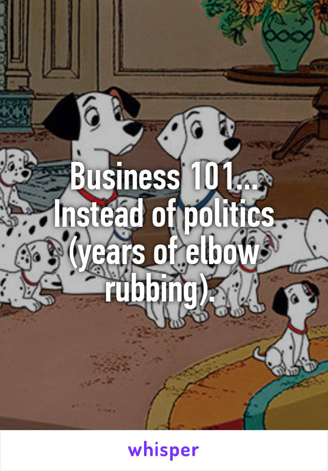 Business 101... Instead of politics (years of elbow rubbing). 