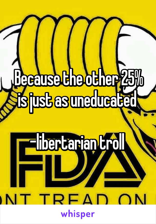 Because the other 25% is just as uneducated 

-libertarian troll 