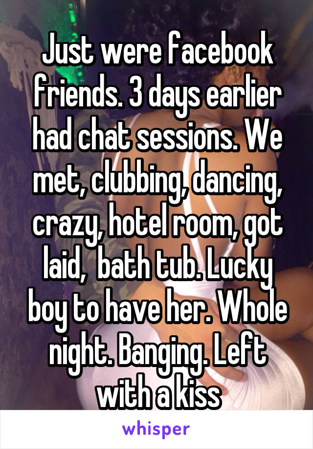 Just were facebook friends. 3 days earlier had chat sessions. We met, clubbing, dancing, crazy, hotel room, got laid,  bath tub. Lucky boy to have her. Whole night. Banging. Left with a kiss