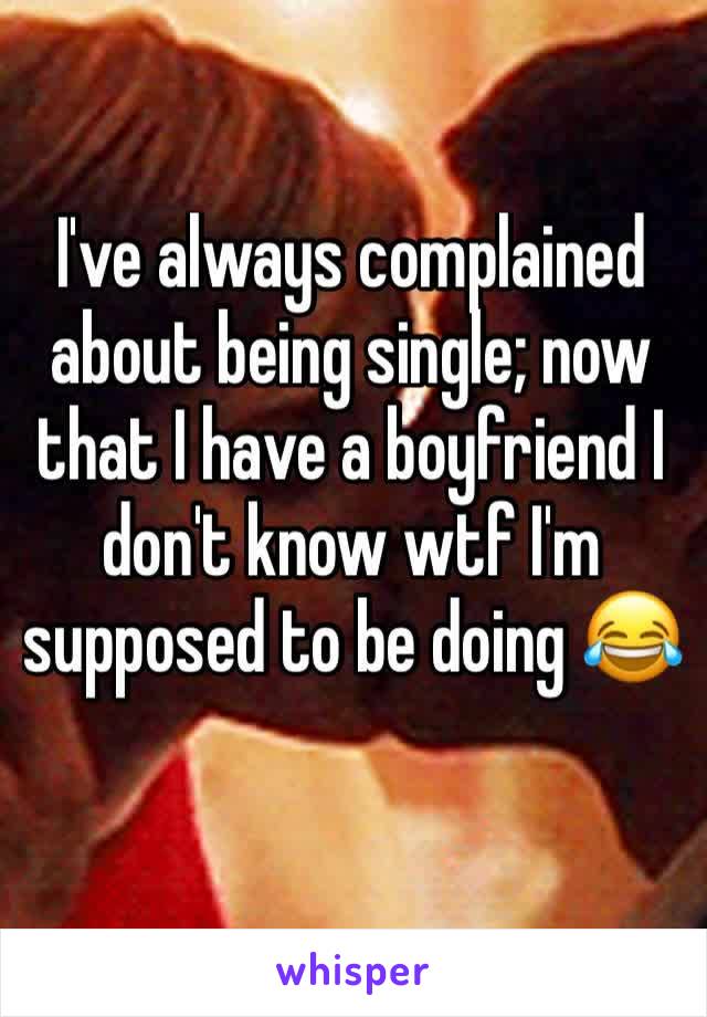 I've always complained about being single; now that I have a boyfriend I don't know wtf I'm supposed to be doing 😂