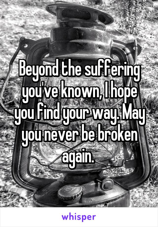 Beyond the suffering you've known, I hope you find your way. May you never be broken again. 