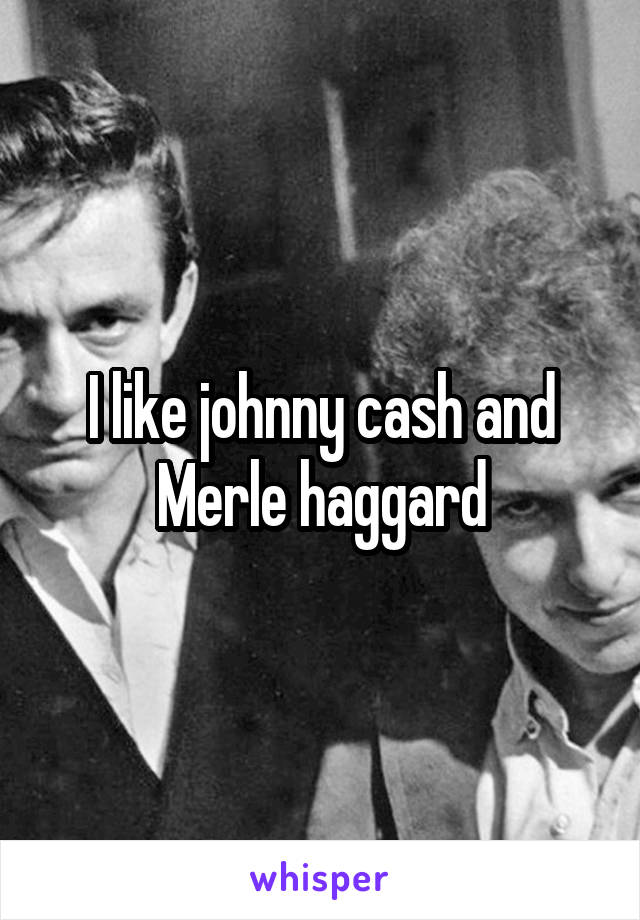 I like johnny cash and Merle haggard