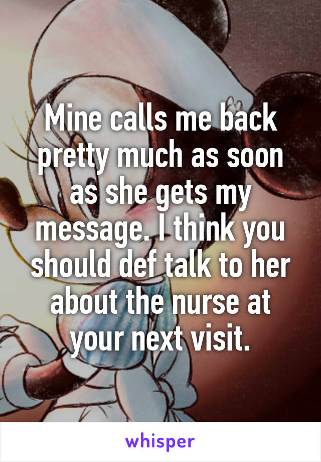 Mine calls me back pretty much as soon as she gets my message. I think you should def talk to her about the nurse at your next visit.
